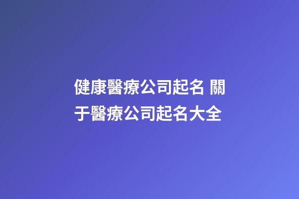 健康醫療公司起名 關于醫療公司起名大全-第1張-公司起名-玄機派